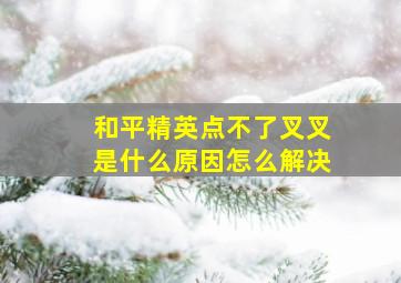 和平精英点不了叉叉是什么原因怎么解决