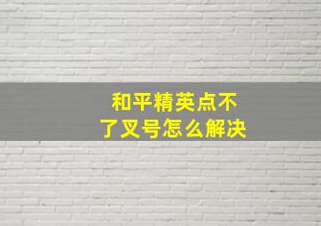 和平精英点不了叉号怎么解决