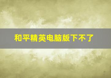 和平精英电脑版下不了