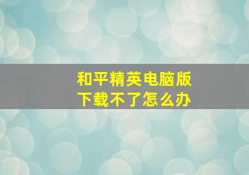 和平精英电脑版下载不了怎么办