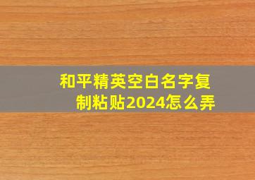 和平精英空白名字复制粘贴2024怎么弄