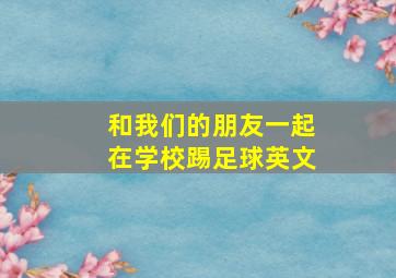 和我们的朋友一起在学校踢足球英文