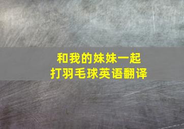 和我的妹妹一起打羽毛球英语翻译