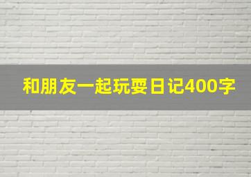 和朋友一起玩耍日记400字