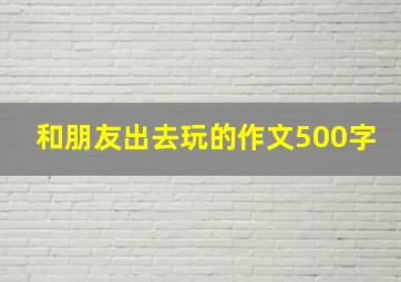 和朋友出去玩的作文500字