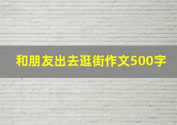 和朋友出去逛街作文500字