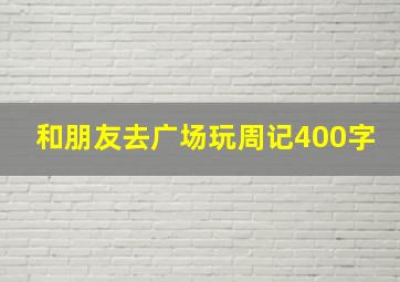 和朋友去广场玩周记400字