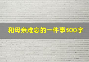 和母亲难忘的一件事300字