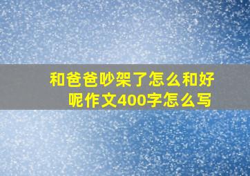 和爸爸吵架了怎么和好呢作文400字怎么写