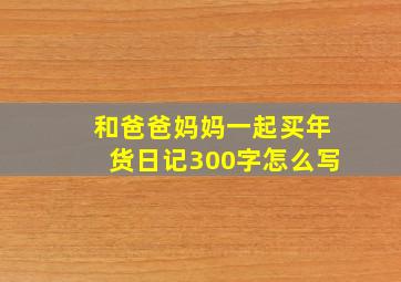 和爸爸妈妈一起买年货日记300字怎么写