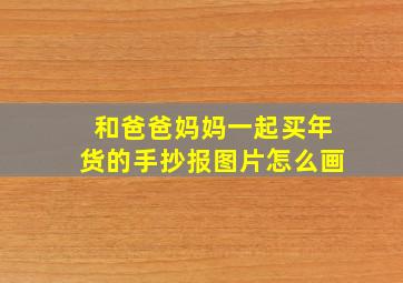 和爸爸妈妈一起买年货的手抄报图片怎么画