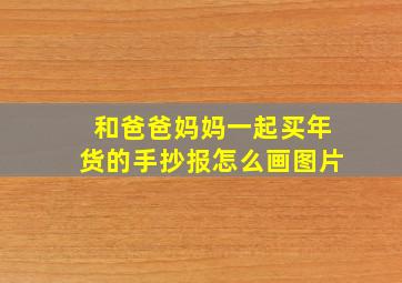 和爸爸妈妈一起买年货的手抄报怎么画图片