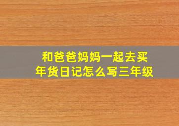 和爸爸妈妈一起去买年货日记怎么写三年级