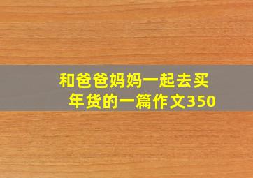 和爸爸妈妈一起去买年货的一篇作文350