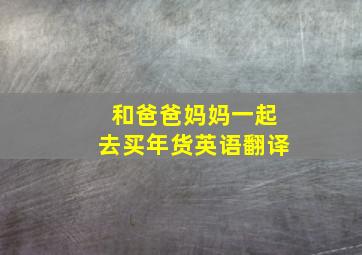 和爸爸妈妈一起去买年货英语翻译