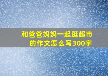 和爸爸妈妈一起逛超市的作文怎么写300字