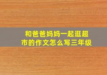 和爸爸妈妈一起逛超市的作文怎么写三年级