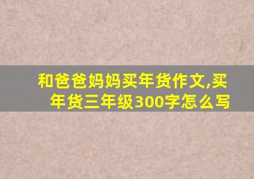 和爸爸妈妈买年货作文,买年货三年级300字怎么写