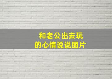 和老公出去玩的心情说说图片