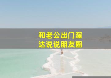 和老公出门溜达说说朋友圈