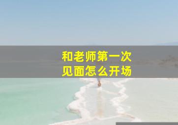 和老师第一次见面怎么开场