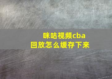 咪咕视频cba回放怎么缓存下来