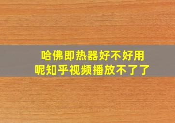 哈佛即热器好不好用呢知乎视频播放不了了