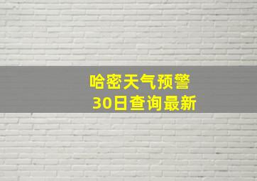 哈密天气预警30日查询最新