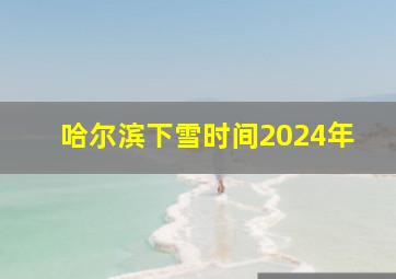 哈尔滨下雪时间2024年