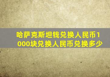 哈萨克斯坦钱兑换人民币1000块兑换人民币兑换多少