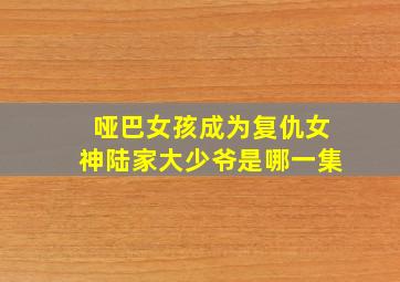 哑巴女孩成为复仇女神陆家大少爷是哪一集