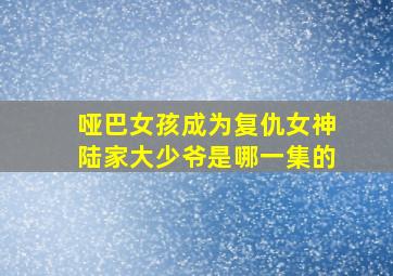 哑巴女孩成为复仇女神陆家大少爷是哪一集的