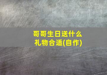 哥哥生日送什么礼物合适(自作)