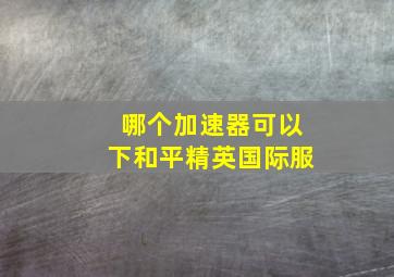 哪个加速器可以下和平精英国际服