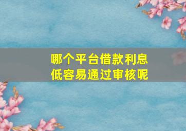 哪个平台借款利息低容易通过审核呢