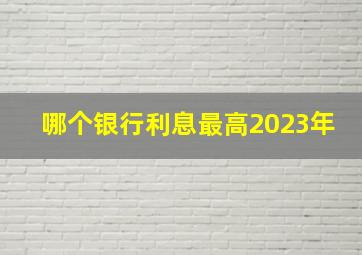 哪个银行利息最高2023年