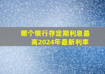 哪个银行存定期利息最高2024年最新利率