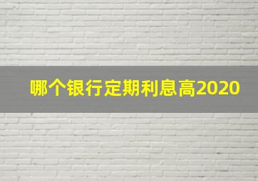 哪个银行定期利息高2020