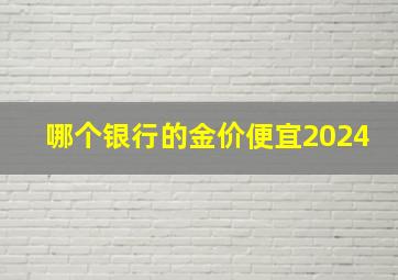 哪个银行的金价便宜2024