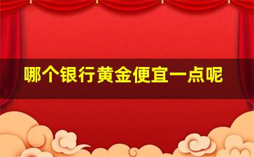 哪个银行黄金便宜一点呢