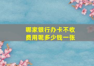 哪家银行办卡不收费用呢多少钱一张