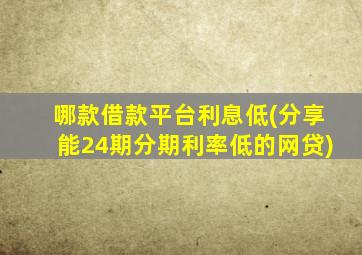 哪款借款平台利息低(分享能24期分期利率低的网贷)