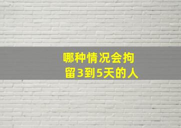 哪种情况会拘留3到5天的人