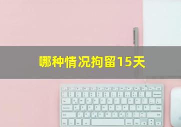 哪种情况拘留15天