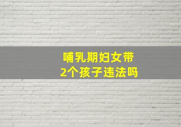 哺乳期妇女带2个孩子违法吗