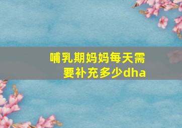 哺乳期妈妈每天需要补充多少dha