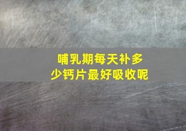 哺乳期每天补多少钙片最好吸收呢