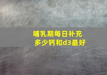 哺乳期每日补充多少钙和d3最好