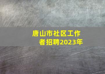 唐山市社区工作者招聘2023年