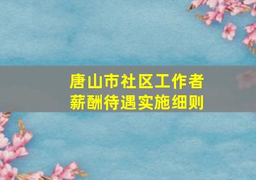 唐山市社区工作者薪酬待遇实施细则